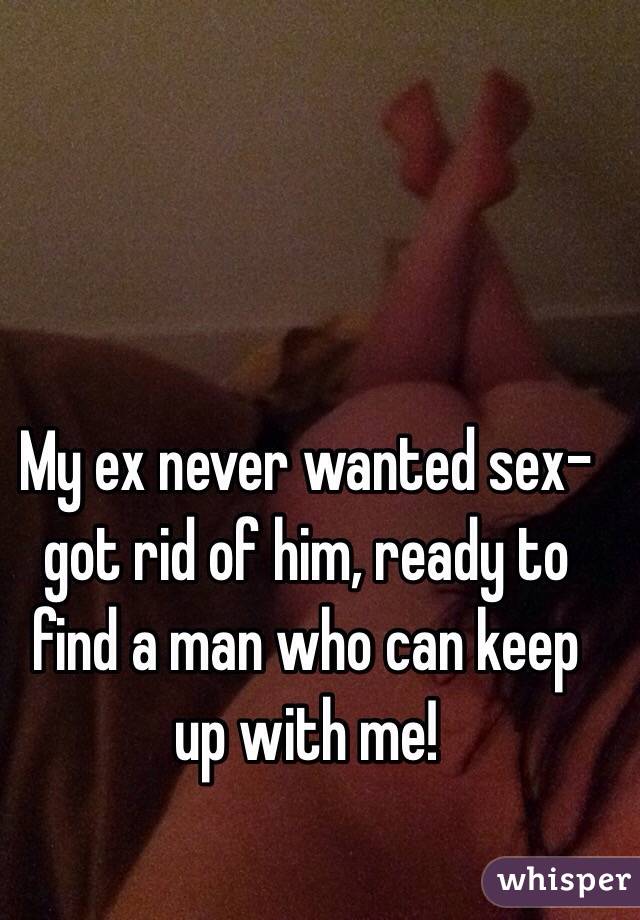 My ex never wanted sex- got rid of him, ready to find a man who can keep up with me!