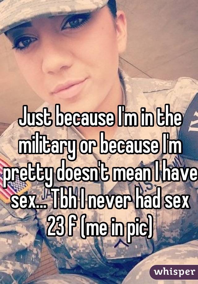 Just because I'm in the military or because I'm pretty doesn't mean I have sex... Tbh I never had sex 
23 f (me in pic)
