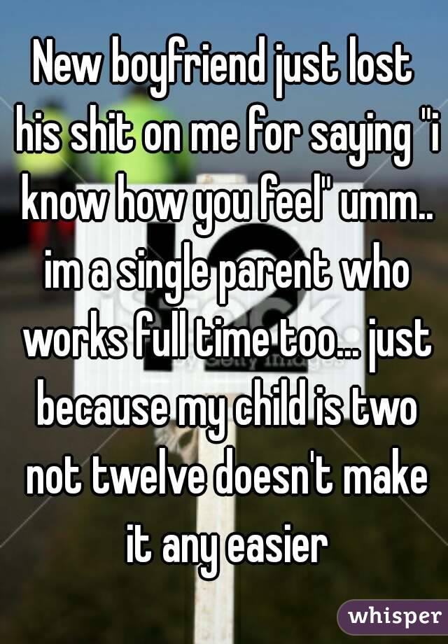 New boyfriend just lost his shit on me for saying "i know how you feel" umm.. im a single parent who works full time too... just because my child is two not twelve doesn't make it any easier
