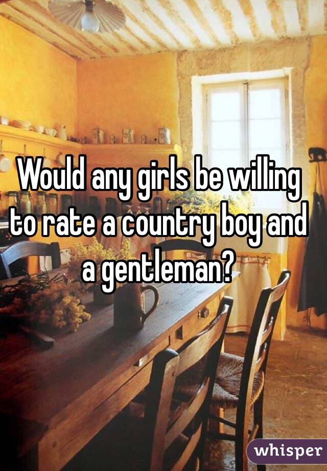 Would any girls be willing to rate a country boy and a gentleman?