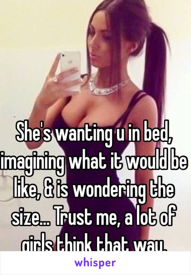 She's wanting u in bed, imagining what it would be like, & is wondering the size... Trust me, a lot of girls think that way. 