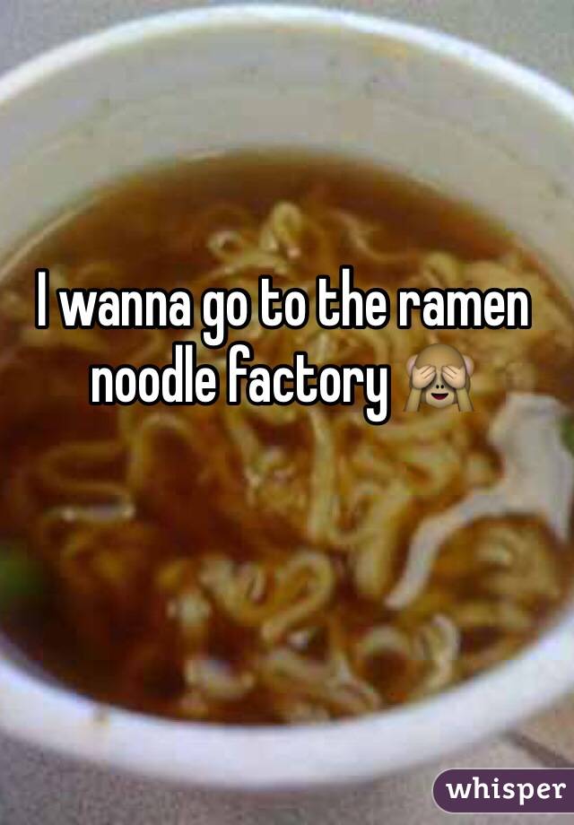 I wanna go to the ramen noodle factory 🙈