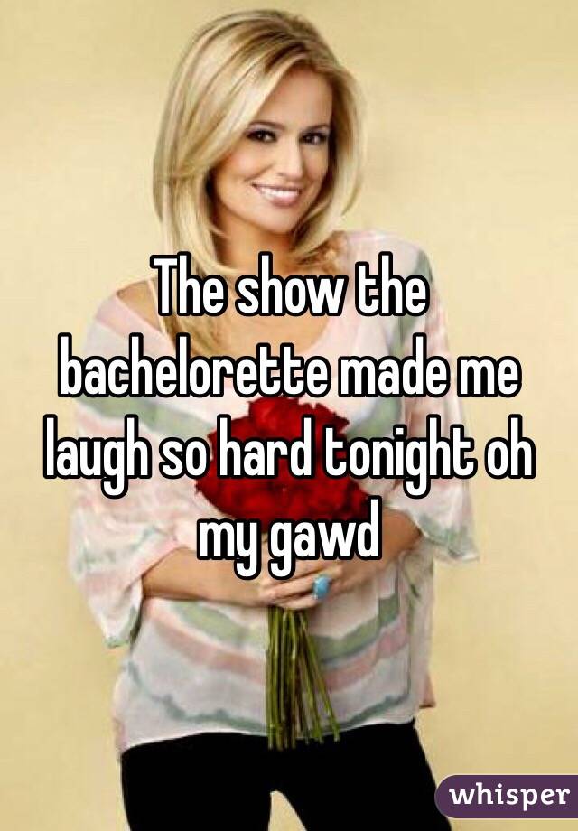 The show the bachelorette made me laugh so hard tonight oh my gawd
