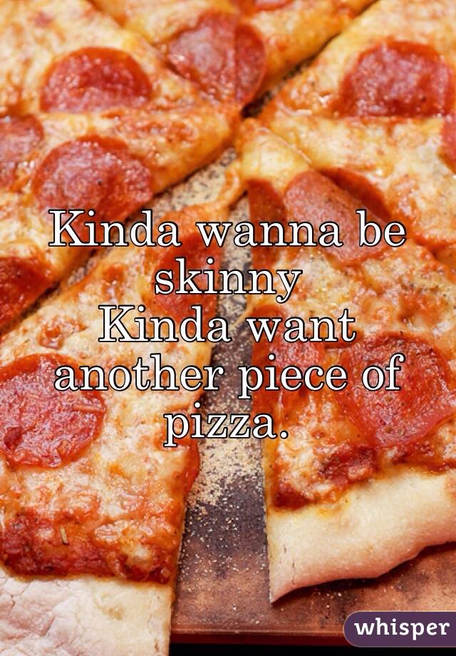 Kinda wanna be skinny
Kinda want another piece of pizza.