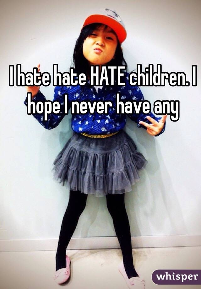 I hate hate HATE children. I hope I never have any
