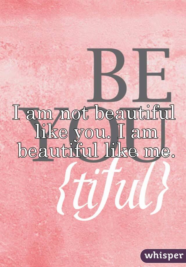 I am not beautiful like you. I am beautiful like me.