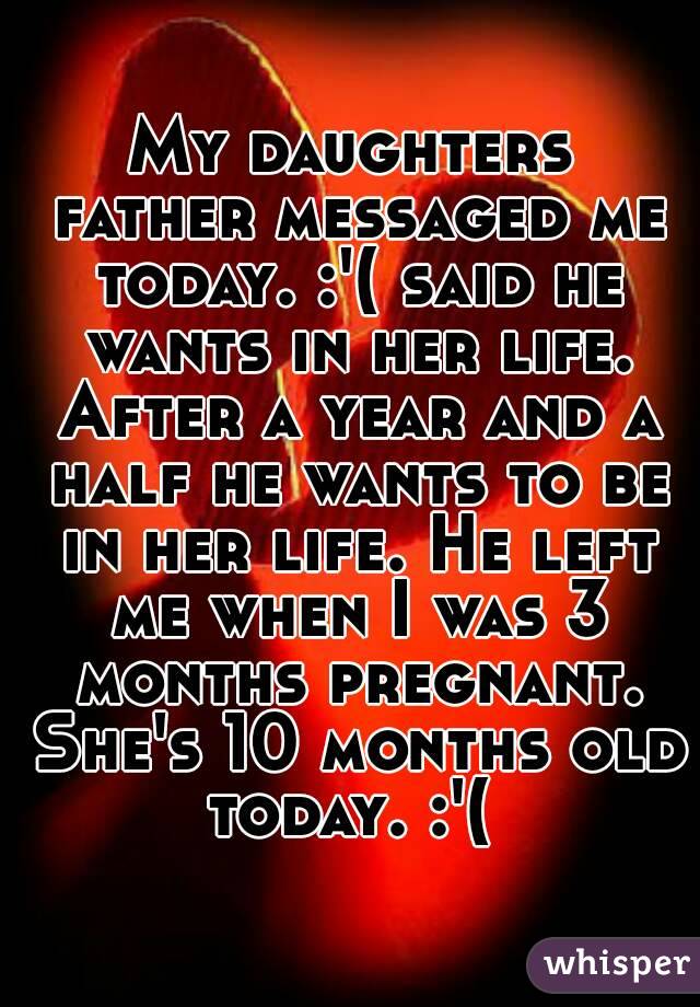 My daughters father messaged me today. :'( said he wants in her life. After a year and a half he wants to be in her life. He left me when I was 3 months pregnant. She's 10 months old today. :'( 