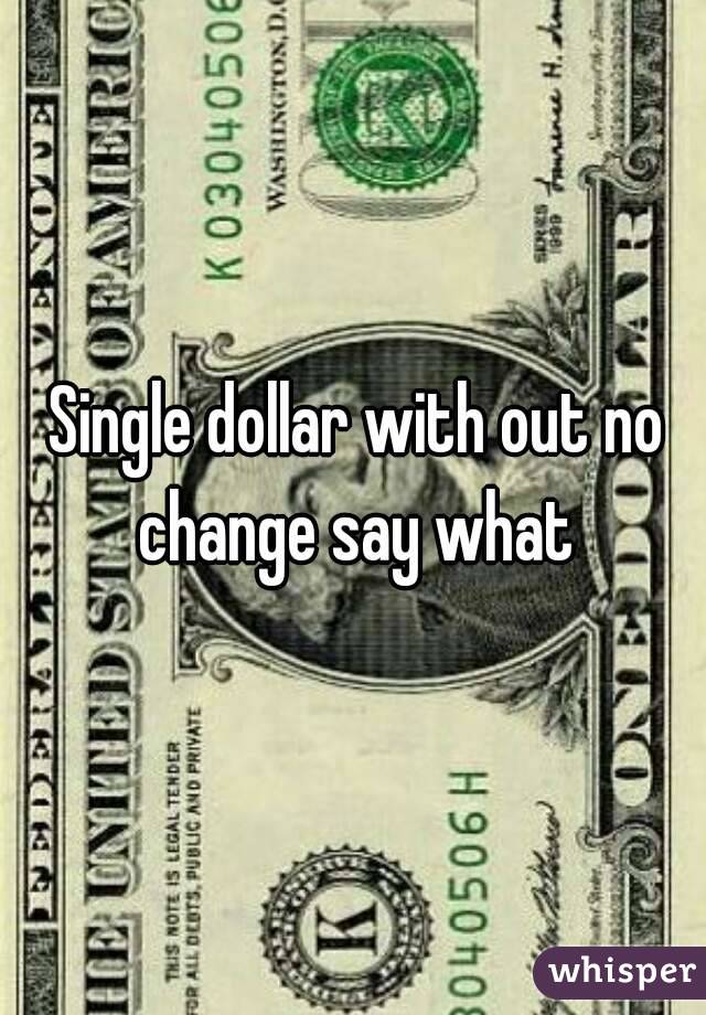 Single dollar with out no change say what 