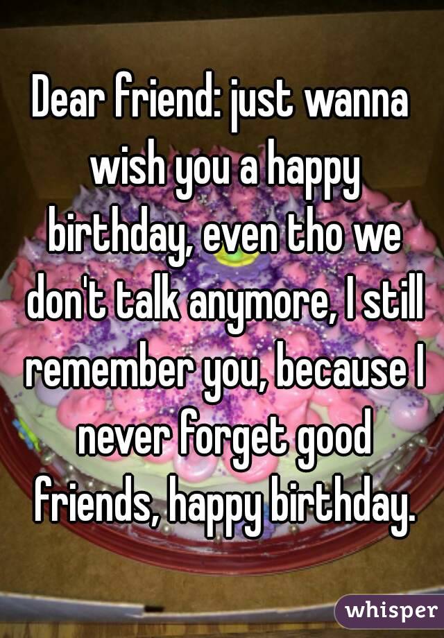 Dear friend: just wanna wish you a happy birthday, even tho we don't talk anymore, I still remember you, because I never forget good friends, happy birthday.