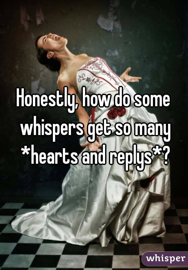 Honestly, how do some whispers get so many *hearts and replys*?
