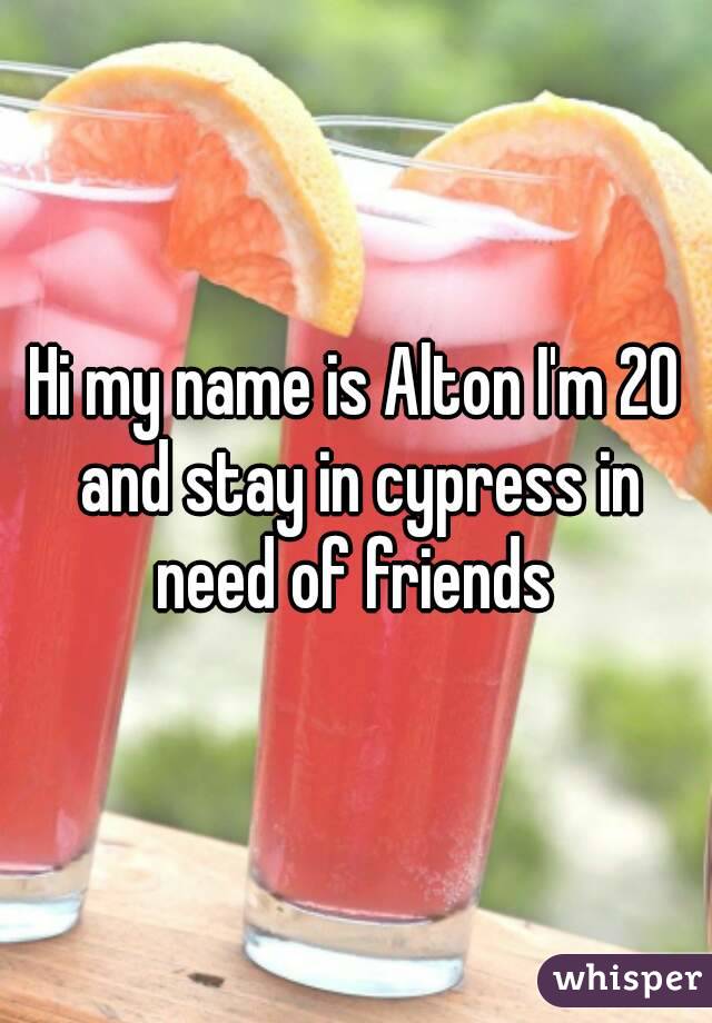 Hi my name is Alton I'm 20 and stay in cypress in need of friends 