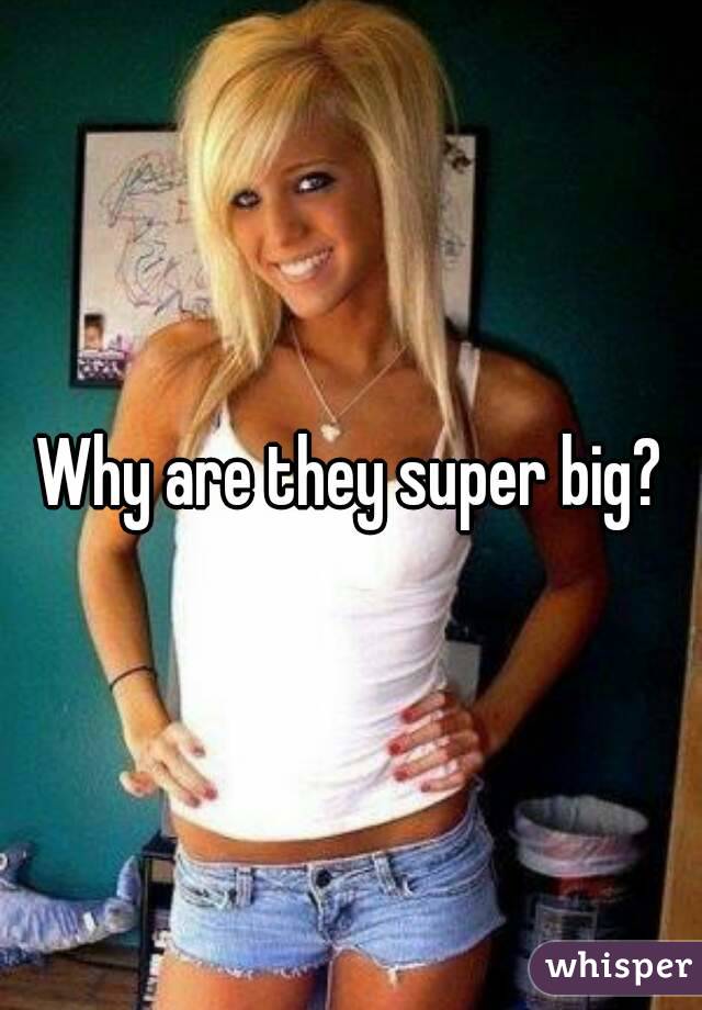 Why are they super big?