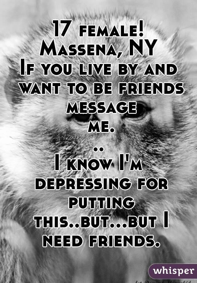 17 female!
Massena, NY
If you live by and want to be friends message me...
I know I'm depressing for putting this..but...but I need friends.