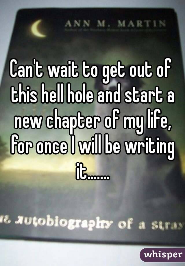 Can't wait to get out of this hell hole and start a new chapter of my life, for once I will be writing it.......