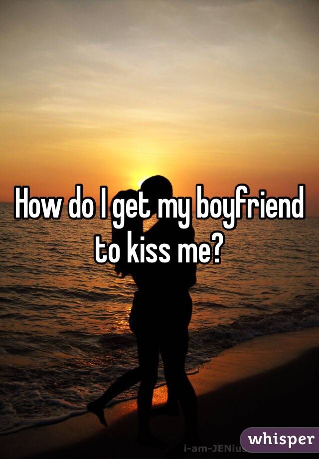 How do I get my boyfriend to kiss me?