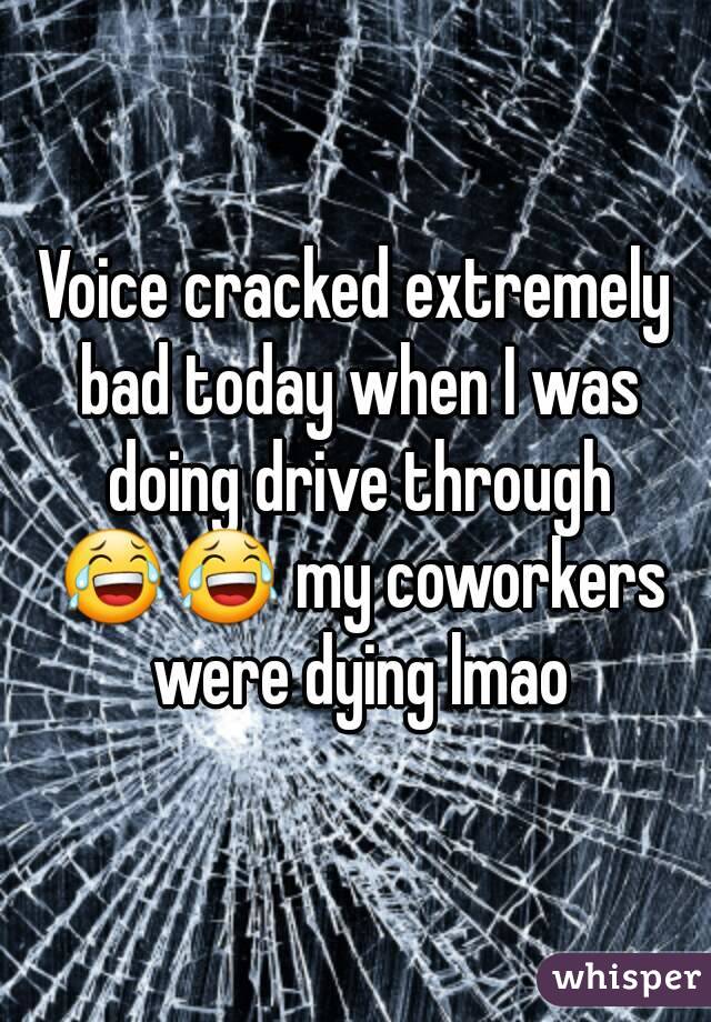 Voice cracked extremely bad today when I was doing drive through 😂😂 my coworkers were dying lmao