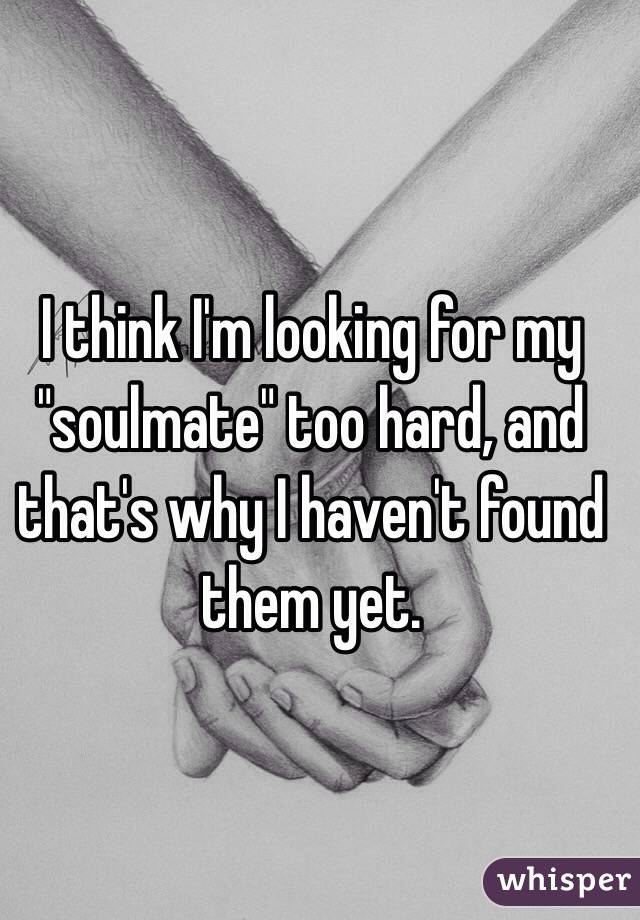 I think I'm looking for my "soulmate" too hard, and that's why I haven't found them yet.