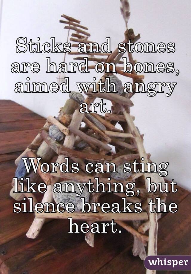 Sticks and stones are hard on bones, aimed with angry art.


Words can sting like anything, but silence breaks the heart. 