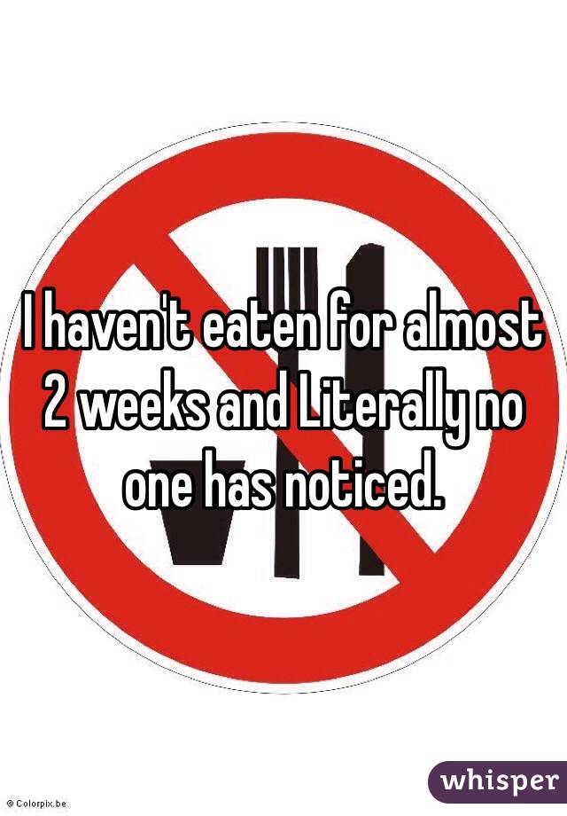 I haven't eaten for almost 2 weeks and Literally no one has noticed.