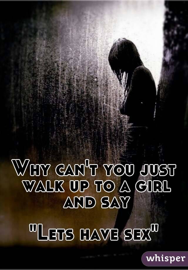 Why can't you just walk up to a girl and say

"Lets have sex"
