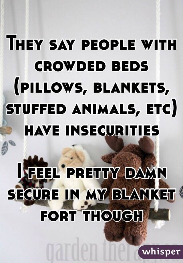 They say people with crowded beds (pillows, blankets, stuffed animals, etc) have insecurities 

I feel pretty damn secure in my blanket fort though 