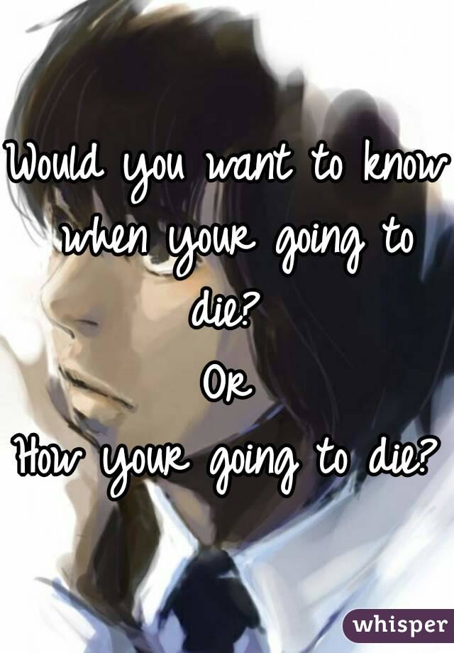 Would you want to know when your going to die? 
Or
How your going to die?