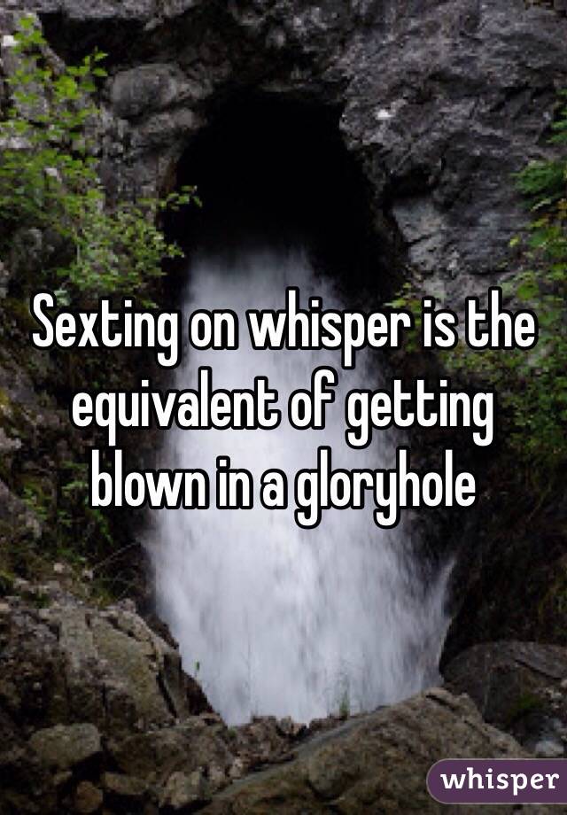 Sexting on whisper is the equivalent of getting blown in a gloryhole 