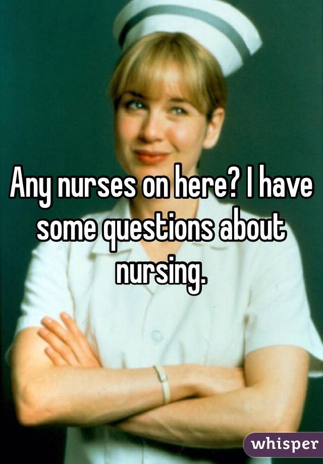 Any nurses on here? I have some questions about nursing. 