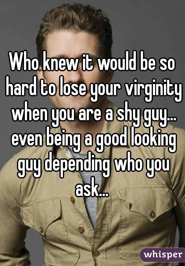 Who knew it would be so hard to lose your virginity when you are a shy guy... even being a good looking guy depending who you ask... 
