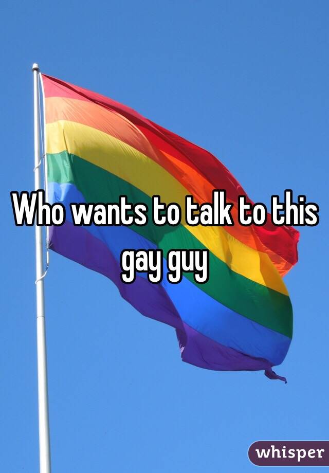 Who wants to talk to this gay guy 