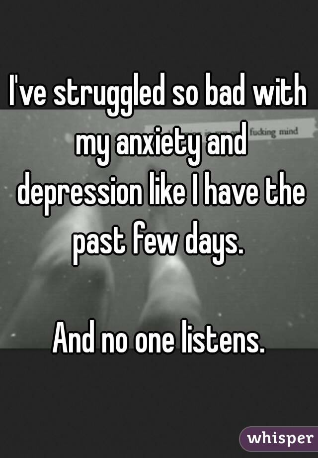 I've struggled so bad with my anxiety and depression like I have the past few days. 

And no one listens.