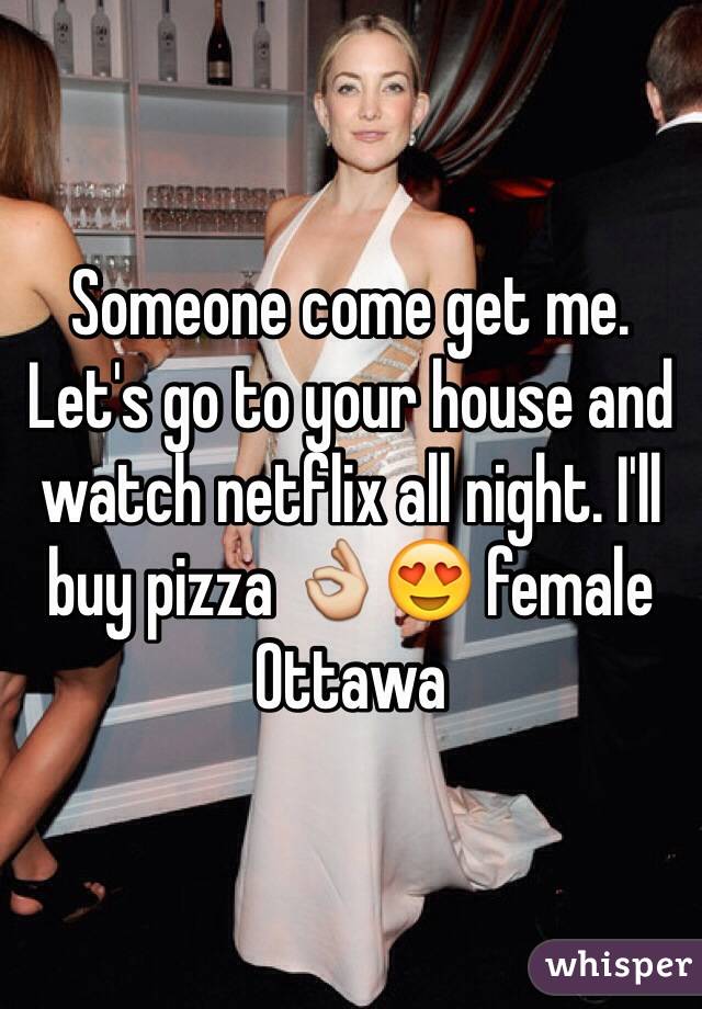Someone come get me. Let's go to your house and watch netflix all night. I'll buy pizza 👌😍 female Ottawa 