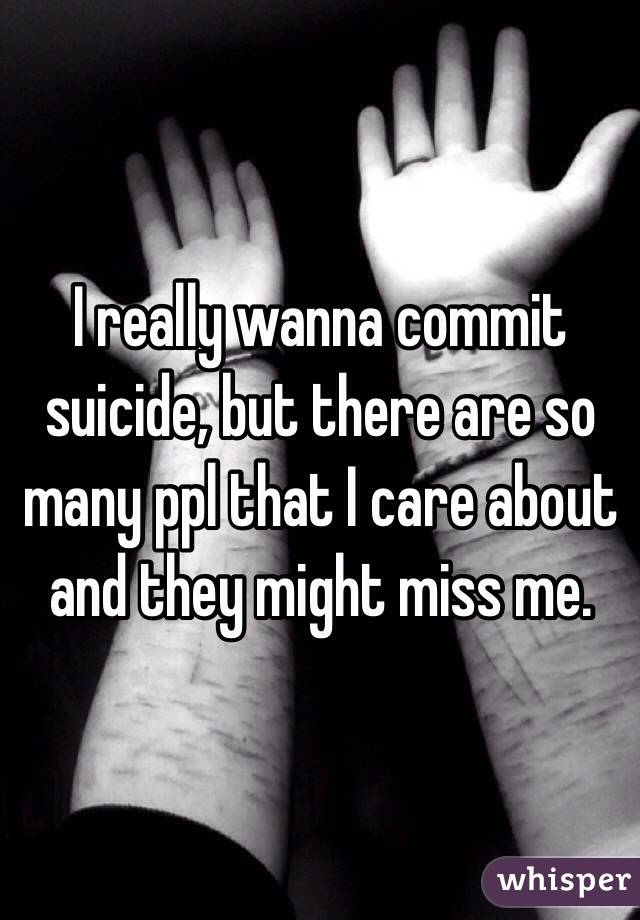 I really wanna commit suicide, but there are so many ppl that I care about and they might miss me. 