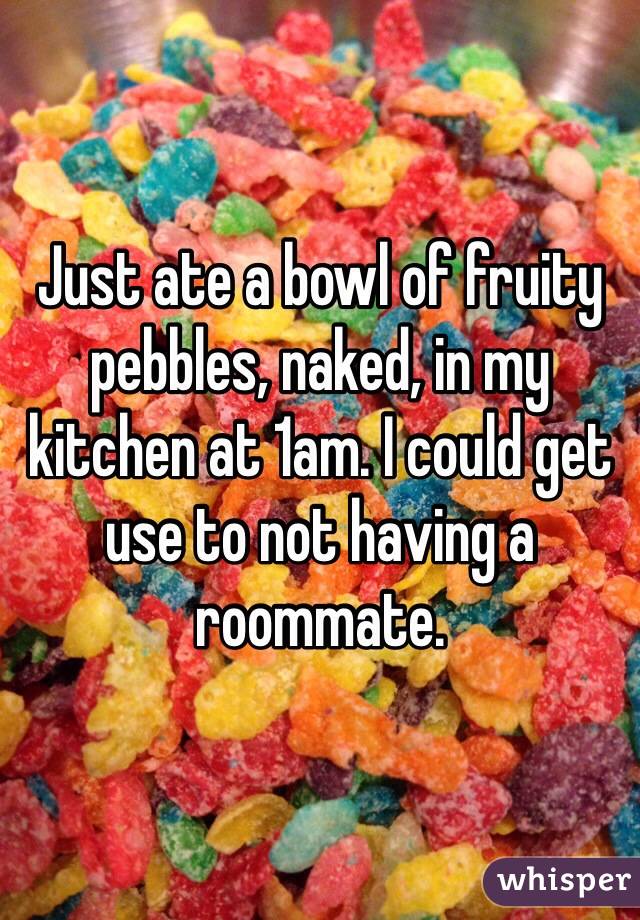 Just ate a bowl of fruity pebbles, naked, in my kitchen at 1am. I could get use to not having a roommate. 