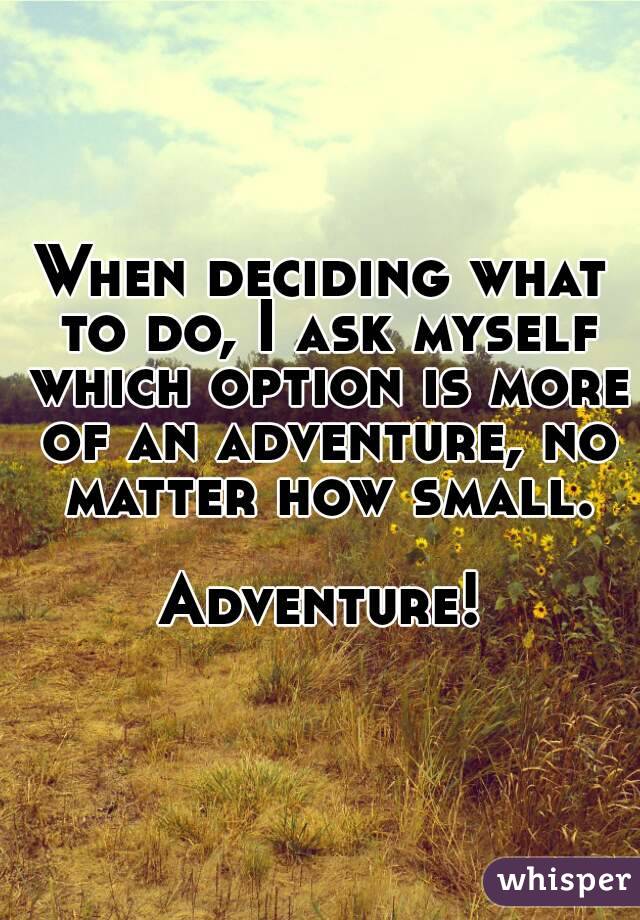 When deciding what to do, I ask myself which option is more of an adventure, no matter how small.

Adventure!