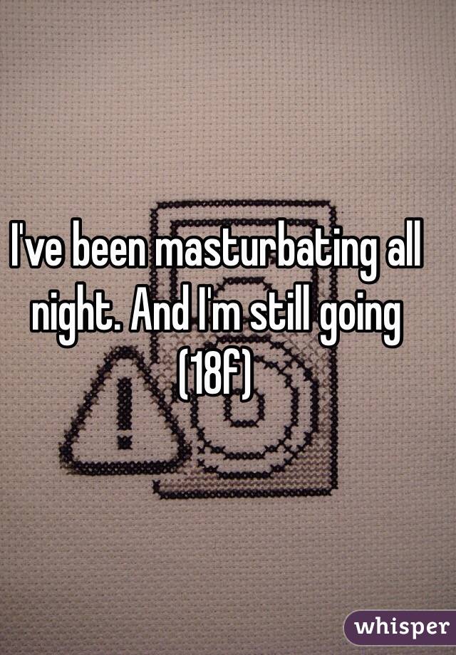 I've been masturbating all night. And I'm still going
(18f)