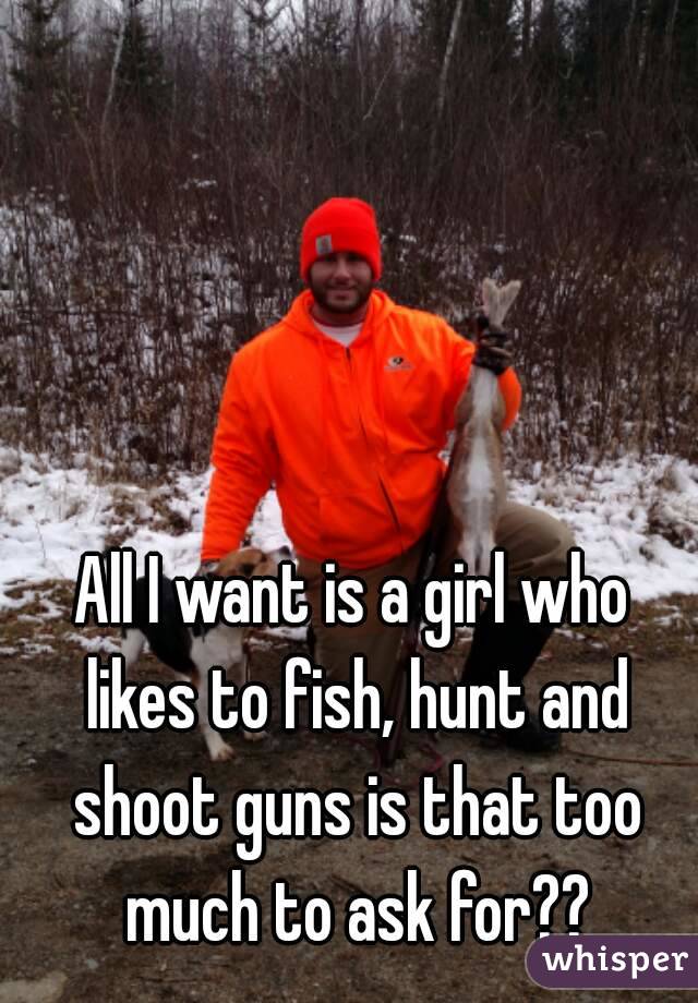 All I want is a girl who likes to fish, hunt and shoot guns is that too much to ask for??