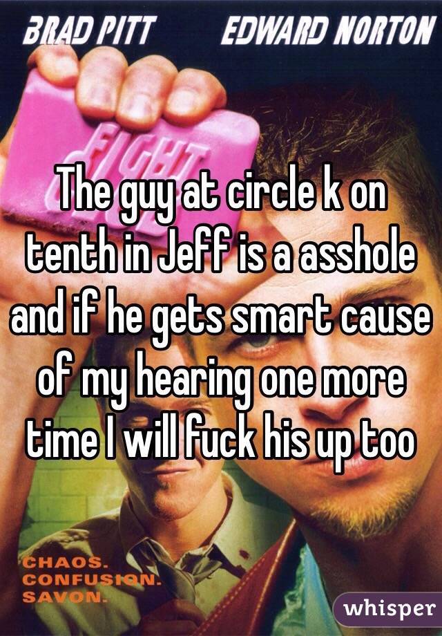 The guy at circle k on tenth in Jeff is a asshole and if he gets smart cause of my hearing one more time I will fuck his up too