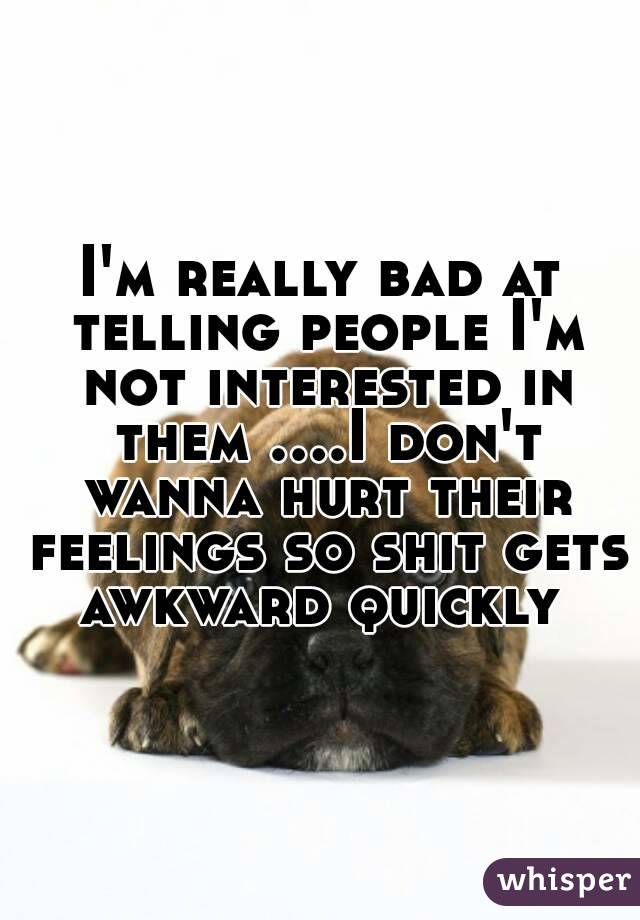 I'm really bad at telling people I'm not interested in them ....I don't wanna hurt their feelings so shit gets awkward quickly 