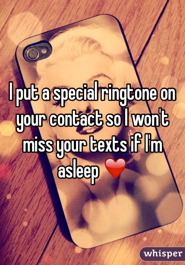 I put a special ringtone on your contact so I won't miss your texts if I'm asleep ❤️