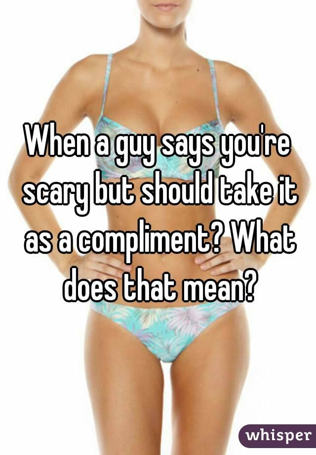 When a guy says you're scary but should take it as a compliment? What does that mean?