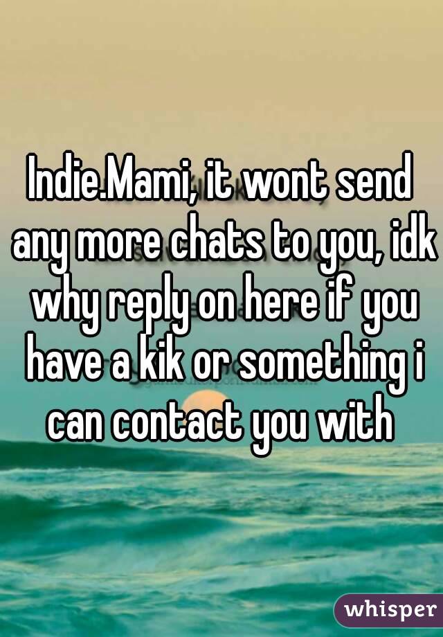 Indie.Mami, it wont send any more chats to you, idk why reply on here if you have a kik or something i can contact you with 