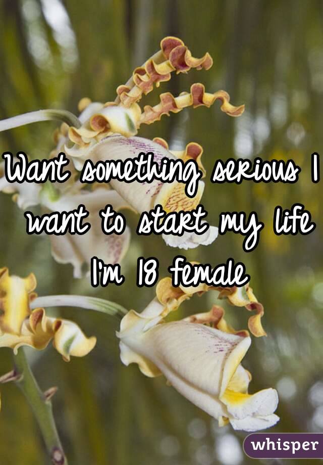 Want something serious I want to start my life I'm 18 female