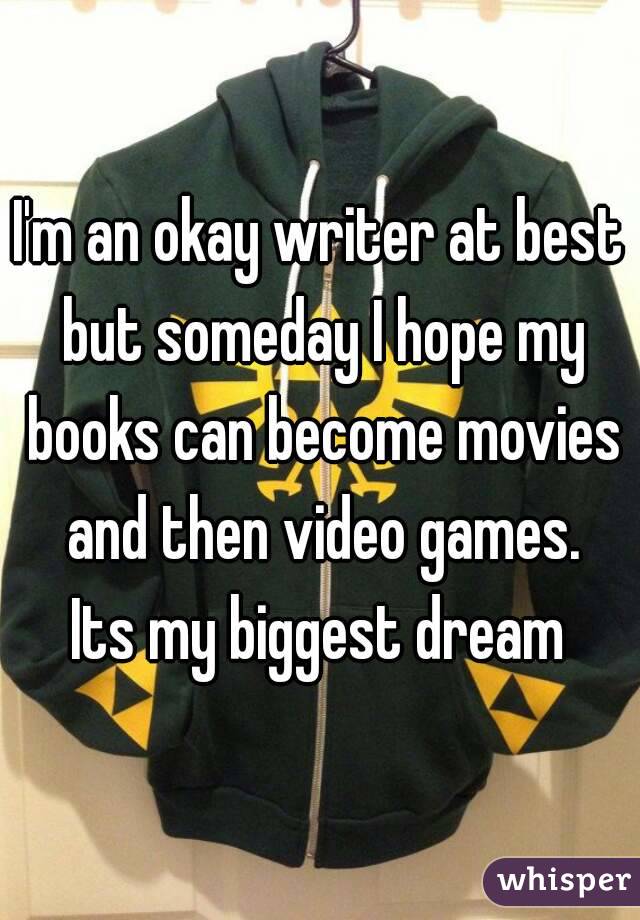I'm an okay writer at best but someday I hope my books can become movies and then video games.
Its my biggest dream