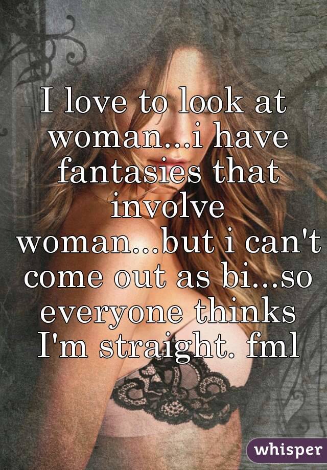 I love to look at woman...i have fantasies that involve woman...but i can't come out as bi...so everyone thinks I'm straight. fml