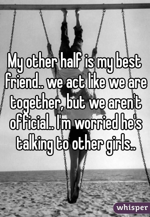 My other half is my best friend.. we act like we are together, but we aren't official.. I'm worried he's talking to other girls..