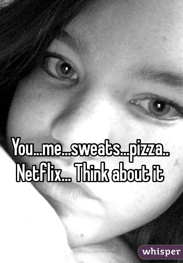 You...me...sweats...pizza.. Netflix... Think about it 