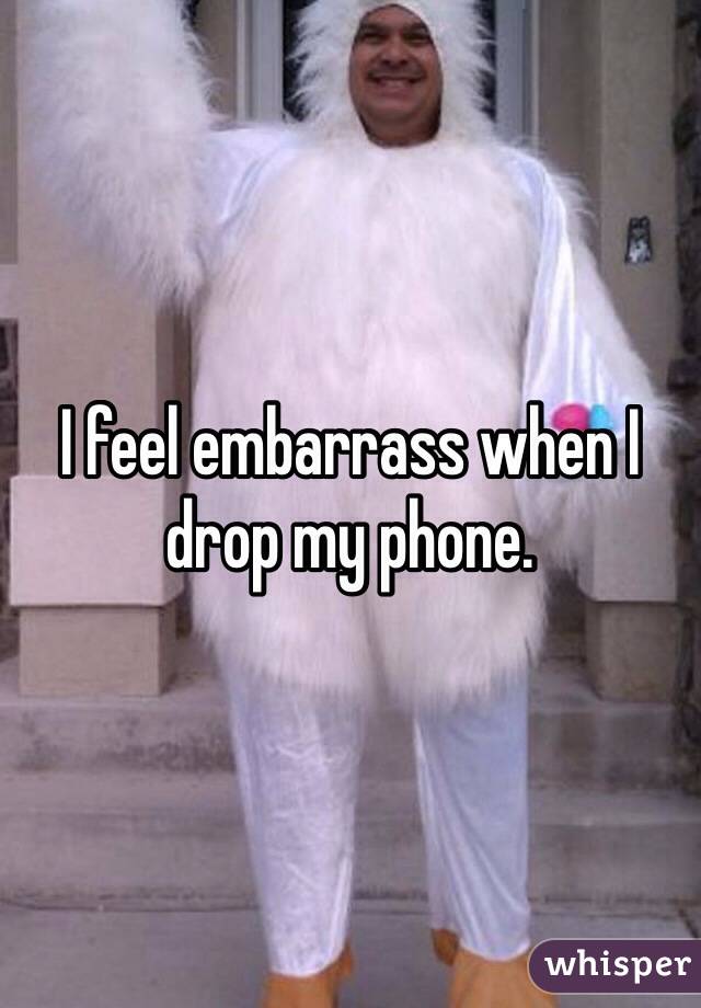 I feel embarrass when I drop my phone. 
