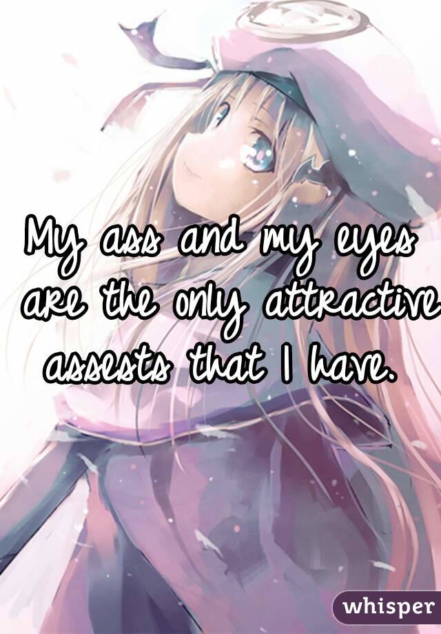 My ass and my eyes are the only attractive assests that I have. 