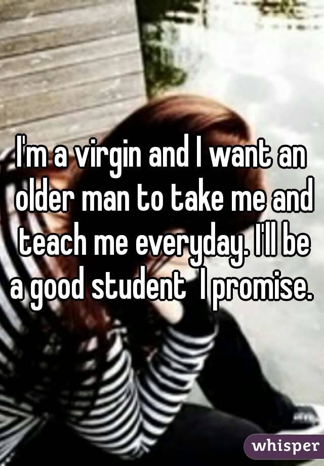 I'm a virgin and I want an older man to take me and teach me everyday. I'll be a good student  I promise. 